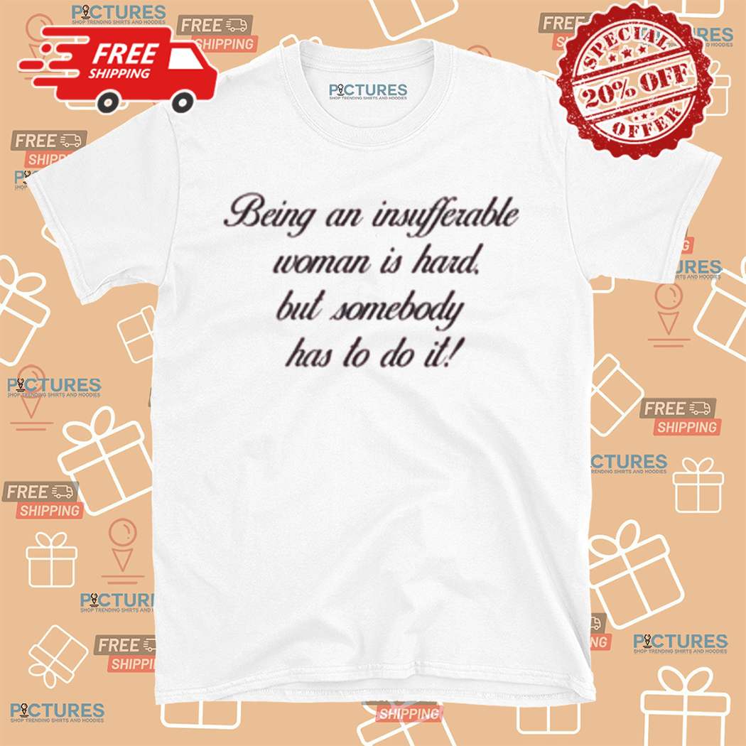 Being An Insufferable Woman Is Hard But Somebody Has To Do It Shirt