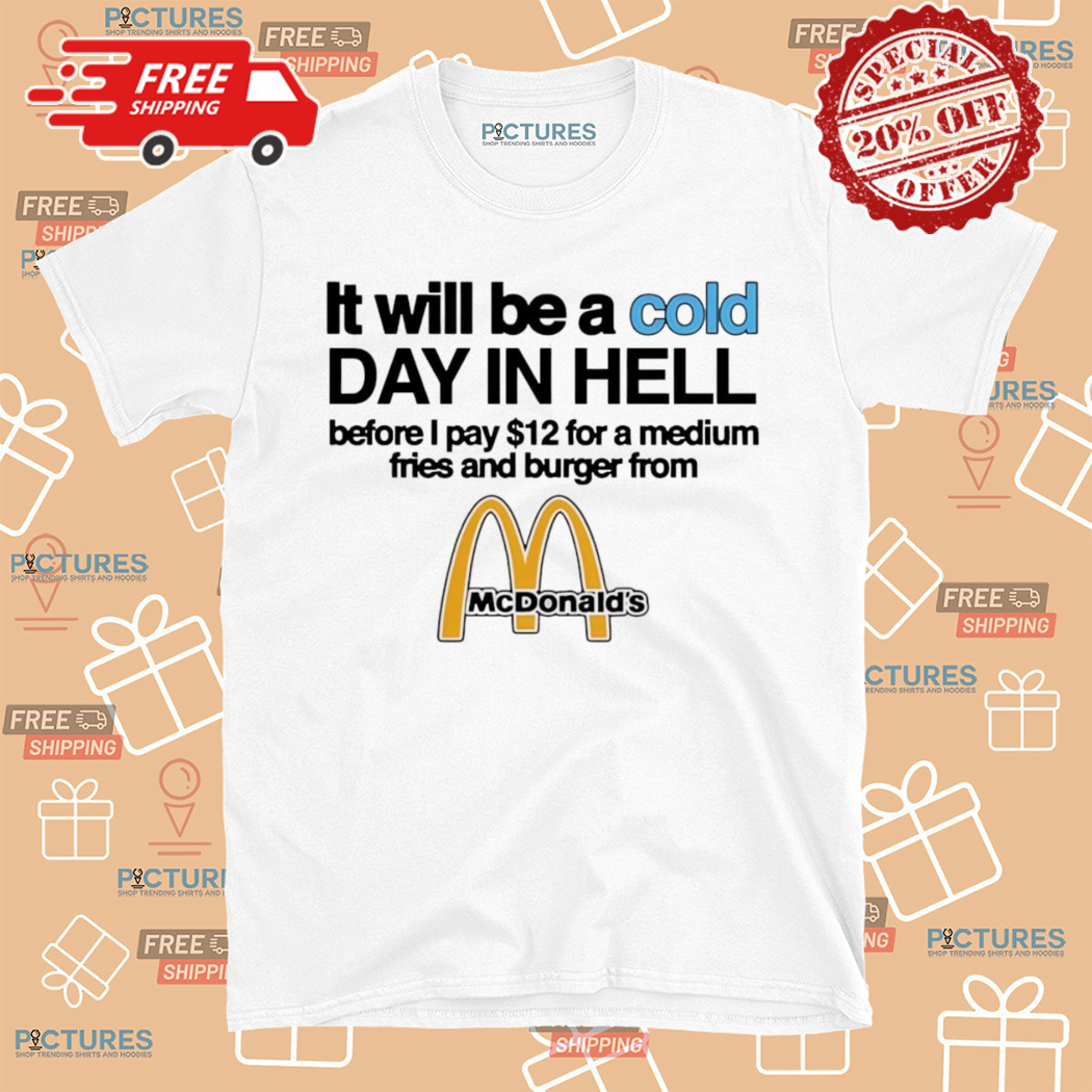 It Will Be A Cold Day In Hell Before I Pay 12 For A Medium Fries And Burger From Mcdonald’s Shirt