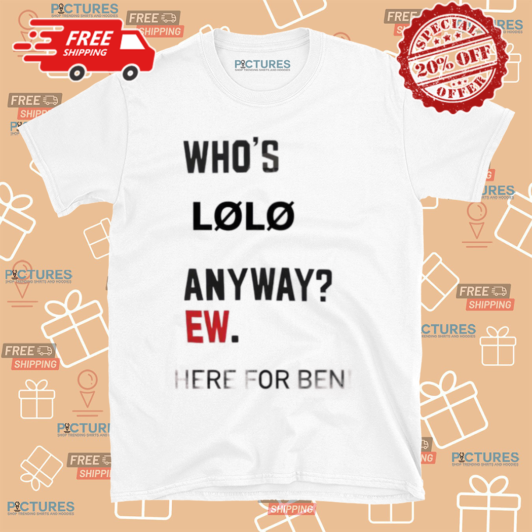 Who’s Lolo Anyway Ew Here For Ben Shirt