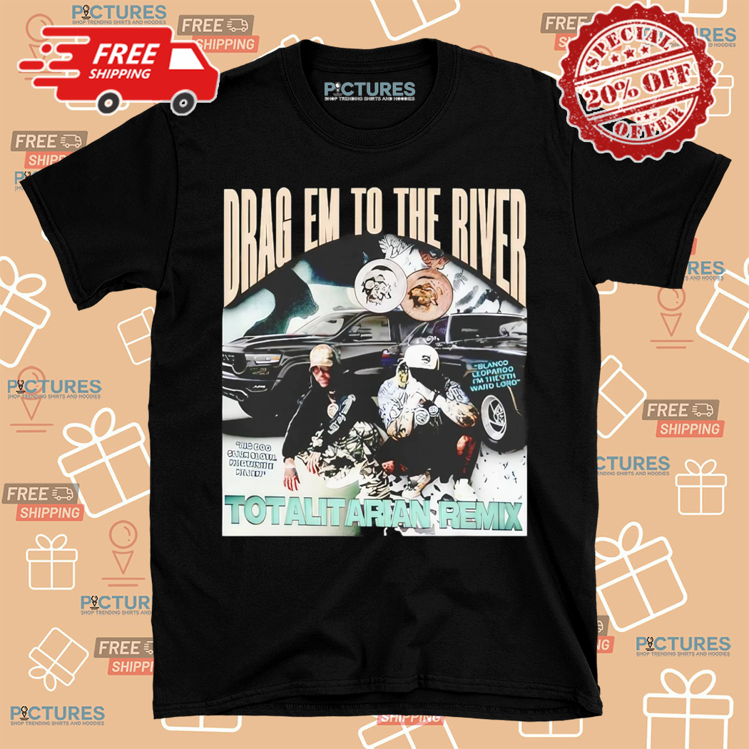 Drag Em To The River Totalitarian Remix Shirt