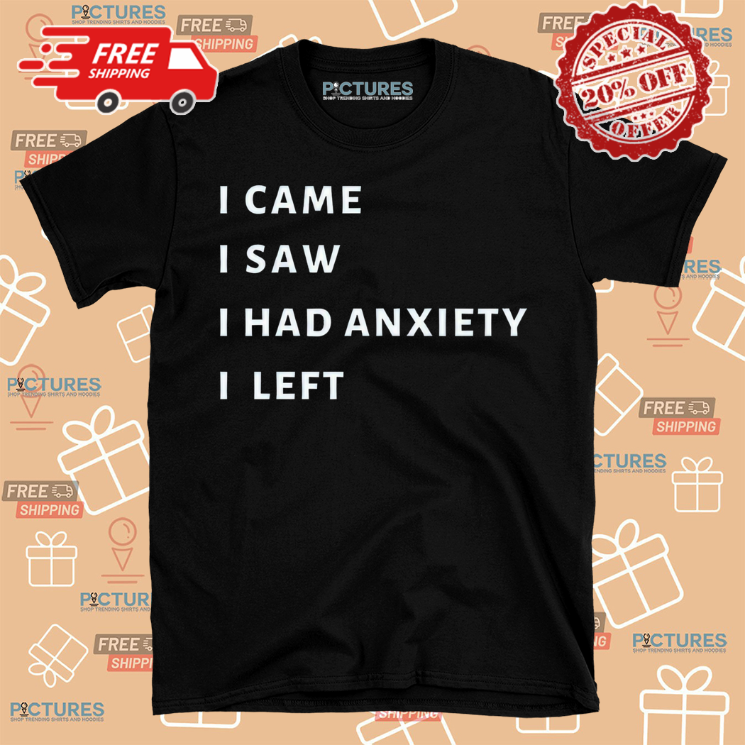 I Came I Saw I Had Anxiety I Left Shirt