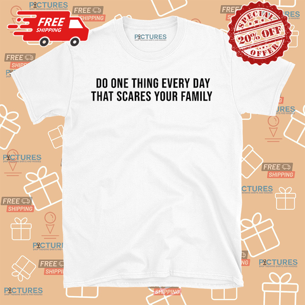 Do One Thing Every Day That Scares Your Family Shirt