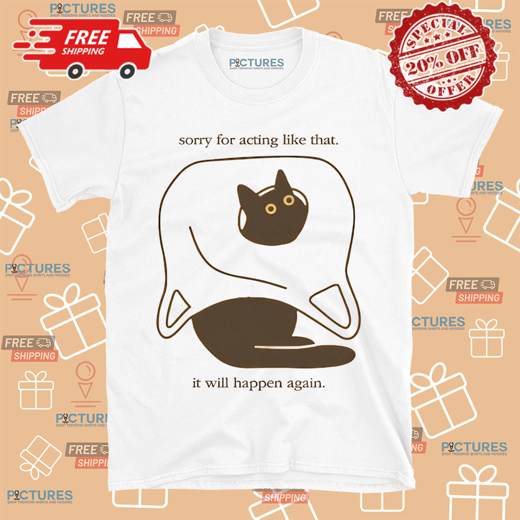 Black Cat Sorry For Acting Like That It Will Happen Again Shirt