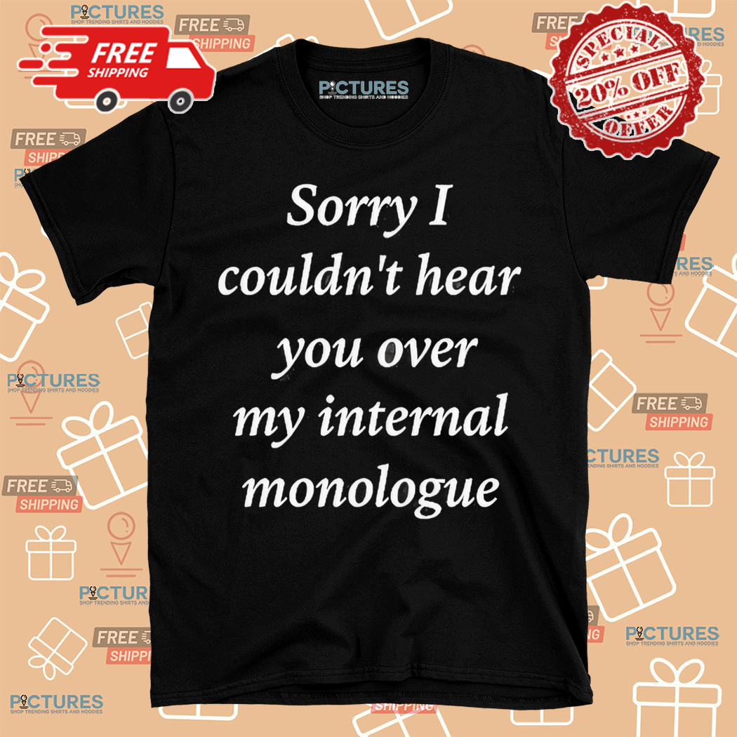 Sorry I Could Not Hear You Over My Internal Monologue Shirt