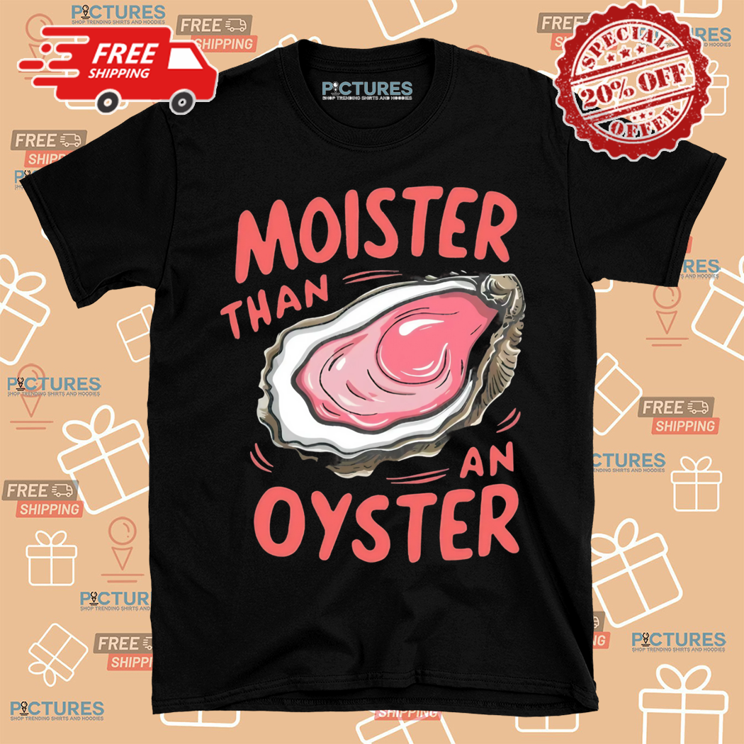 Moister Than An Oyster Shirt