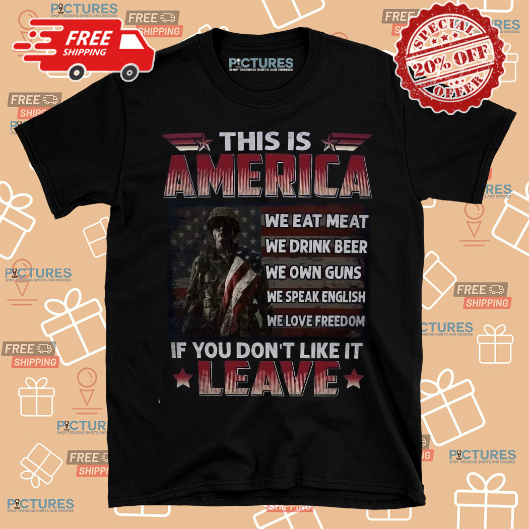 This Is America We Eat Meat We Drink Beer We Own Guns We Speak English We Love Freedom If You Do Not Like It Leave Shirt