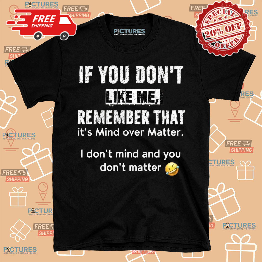 If You Do Not Like Me Can Remember That Its Mind Over Matter I Do Not Mind And You Do Not Matter Shirt