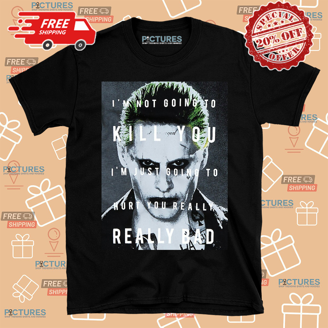 Joker I Am Not Going To Kill You I Am Just Going To Hurt You Really Really Bad Shirt