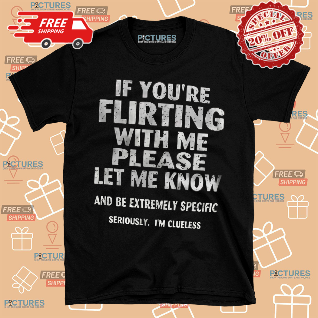 If You Are Flirting With Me Please Let Me Know And Be Extremely Specific Seriously Shirt