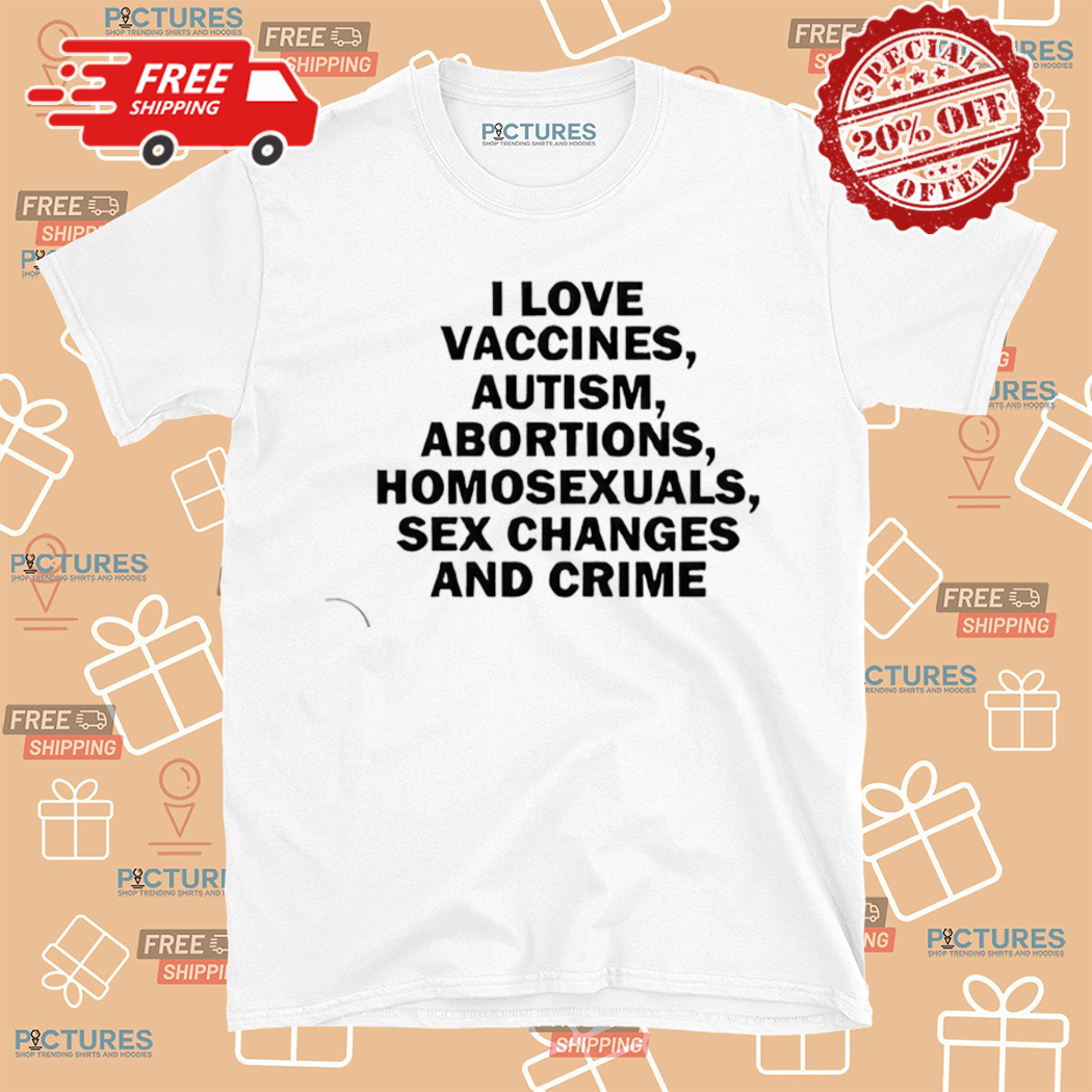 I Love Vaccines Autism Abortions Homosexuals Sex Changes And Crime Shirt
