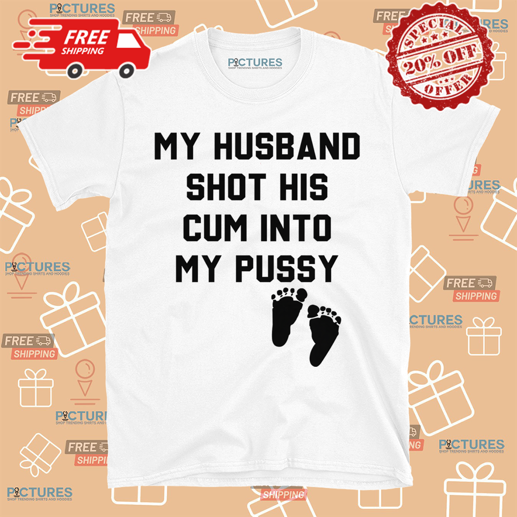 My Husband Shot His Cum Into My Pussy Shirt