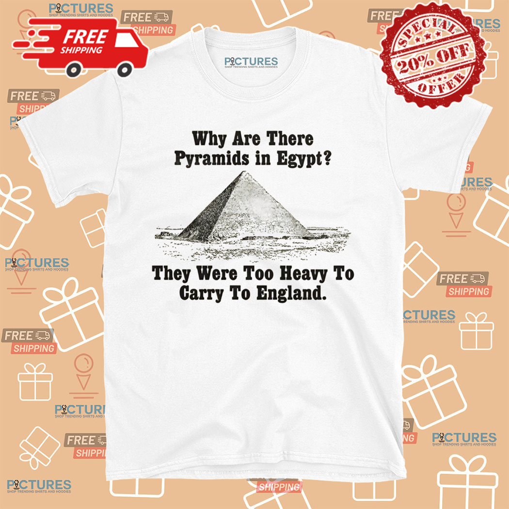 Why Are There Pyramids In Egypt They Were Too Heavy To Carry To England Shirt