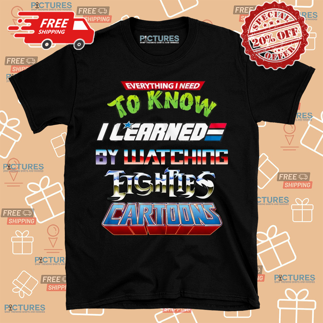 Everything I Need To Know I Learned By Watching Eighties Cartoons Shirt