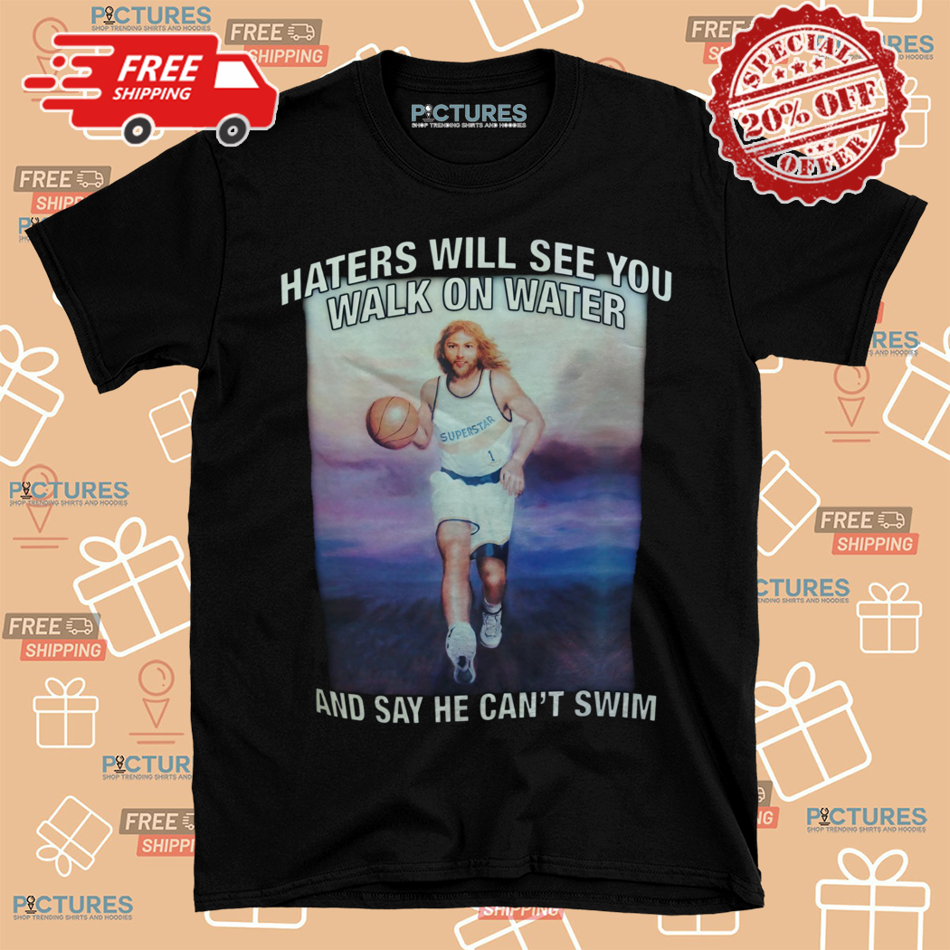 Haters Will See You Walk On Water And Say He Can Not Swim Shirt
