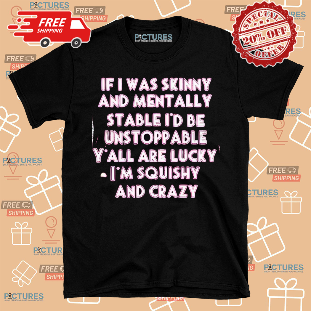 If I Was Skinny And Mentally Stable I Would Be Unstoppable Yall Are Lucky I Am Squishy And Crazy Shirt