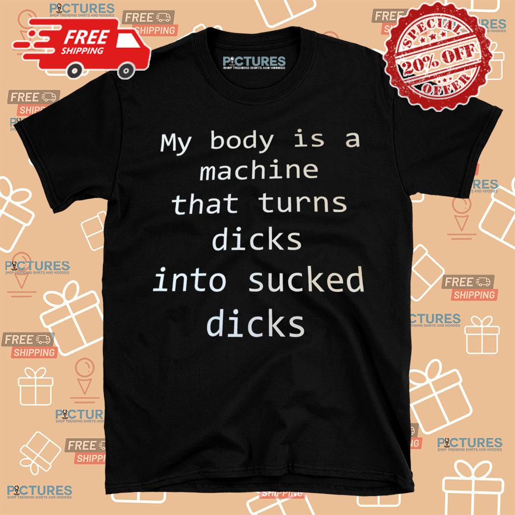 My Body Is A Machine That Turns Dicks Into Sucked Dicks Shirt