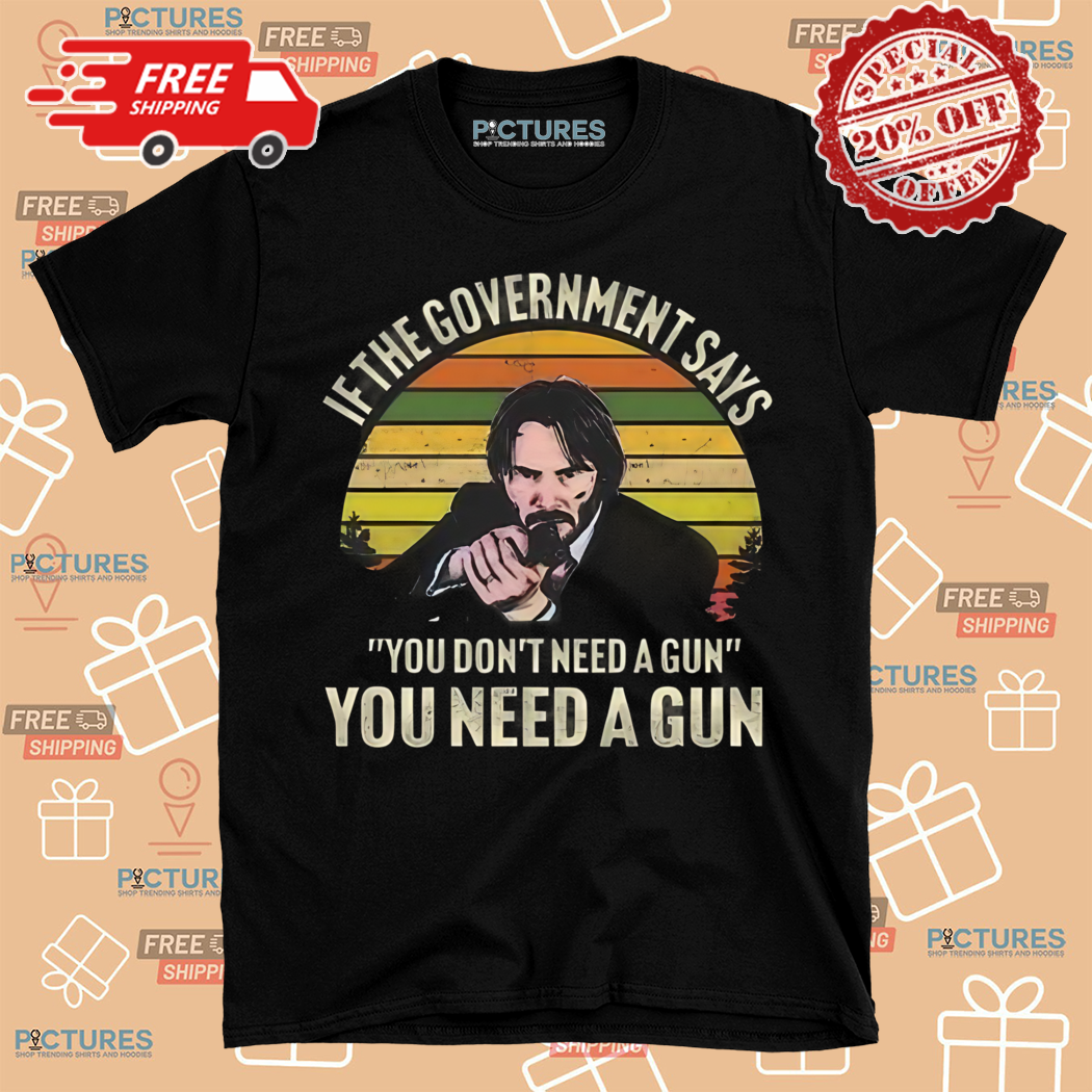If The Government Says You Do Not Need A Gun You Need A Gun Shirt