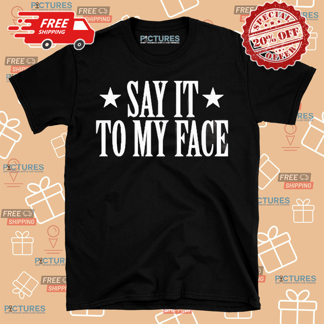 Say It To My Face Shirt