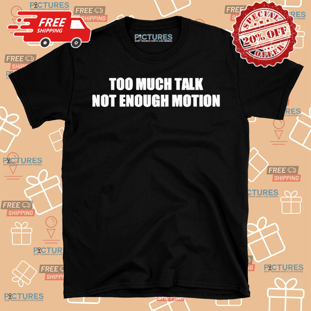 Too Much Talk Not Enough Motion Shirt