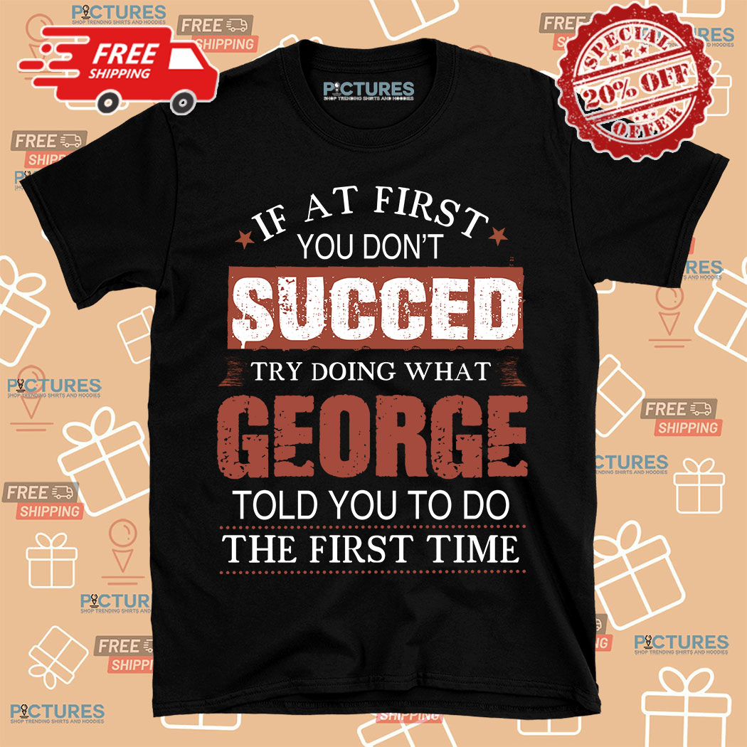If At First You Don't Succeed Try Doing What George Told You To Do The First Time Shirt