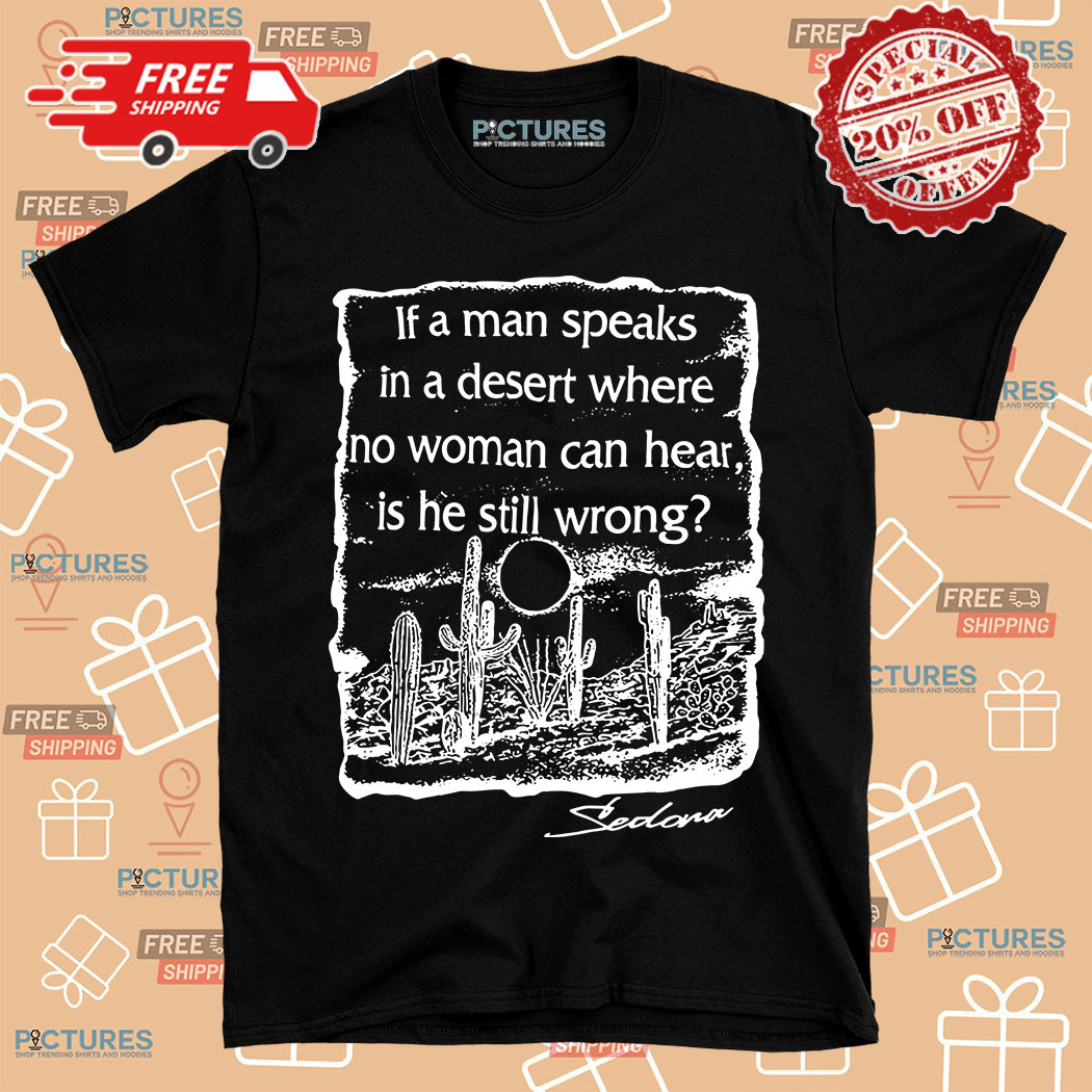 If a man speaks in a desert where no woman can hear is he still wrong shirt