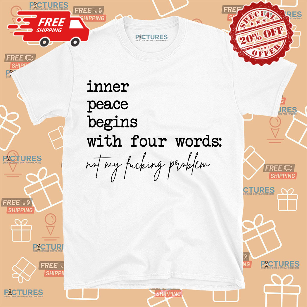 Inner Peace Begins With Four Words Not My Fucking Problem Shirt