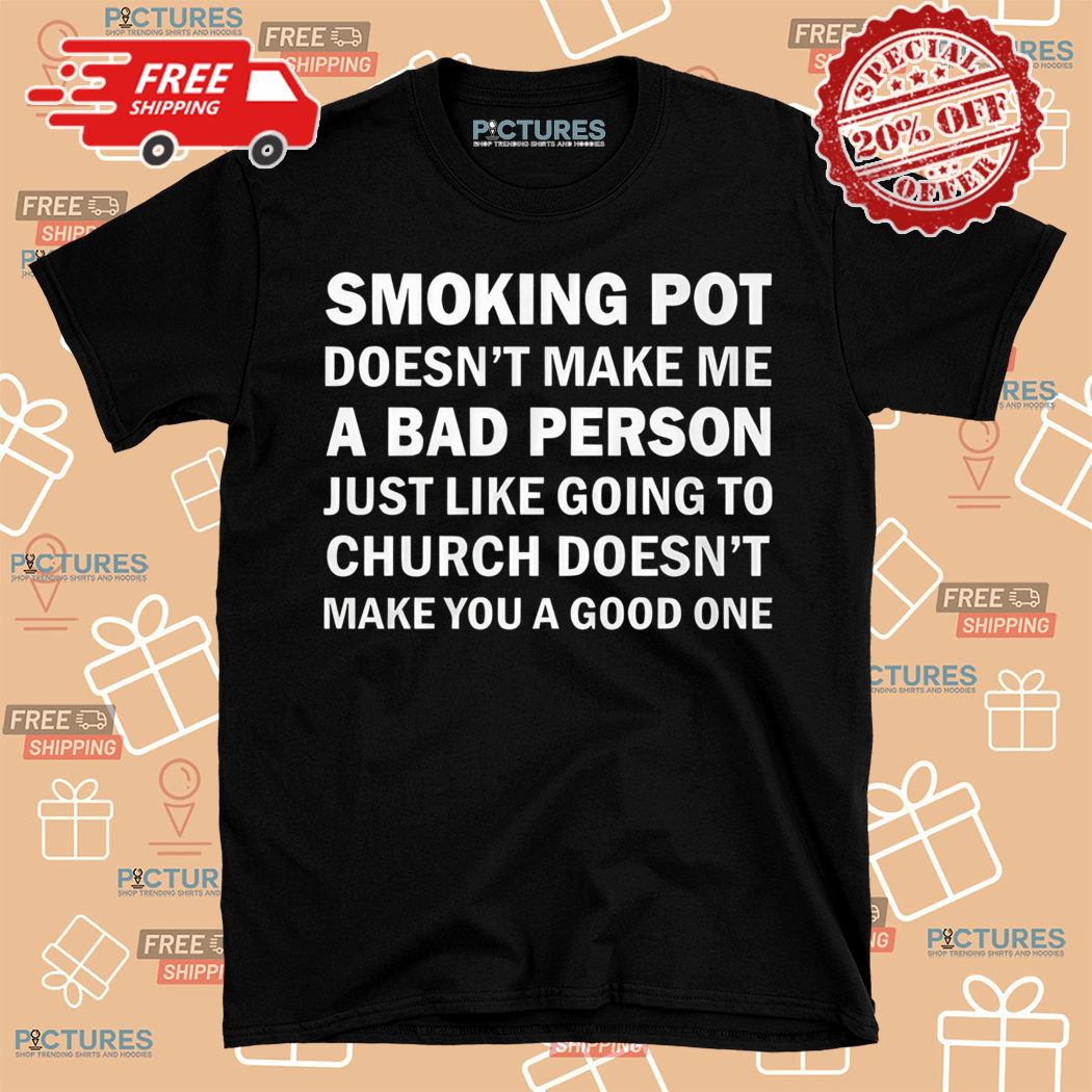 Smoking Pot Does Not Make Me A Bad Person Shirt