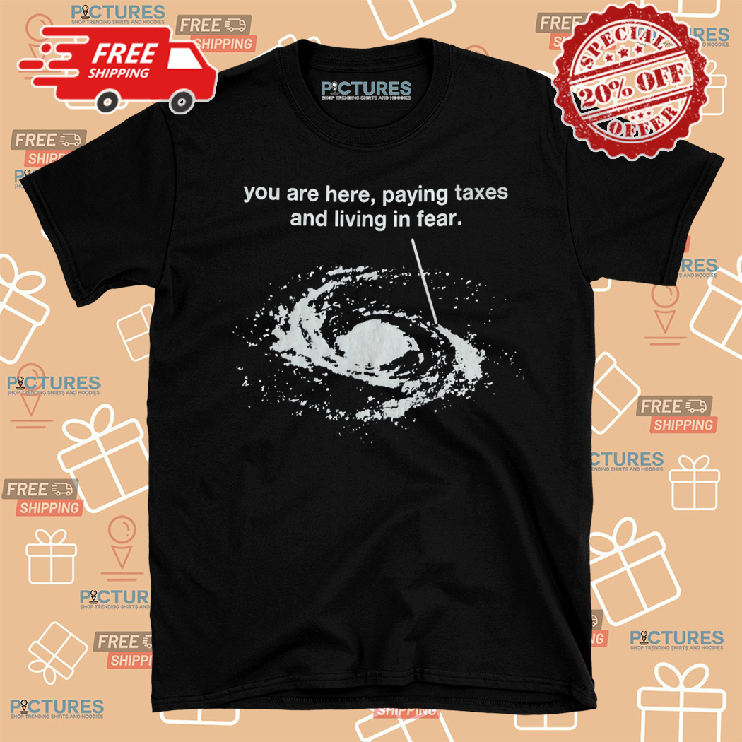 You Are Here Paying Taxes And Living In Fear Shirt