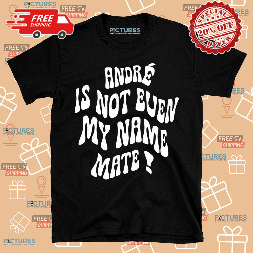 Andre Is Not Even My Name Mate Shirt