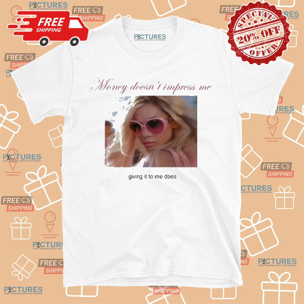 Money Doesnt Impress Me Giving It To Me Does Shirt