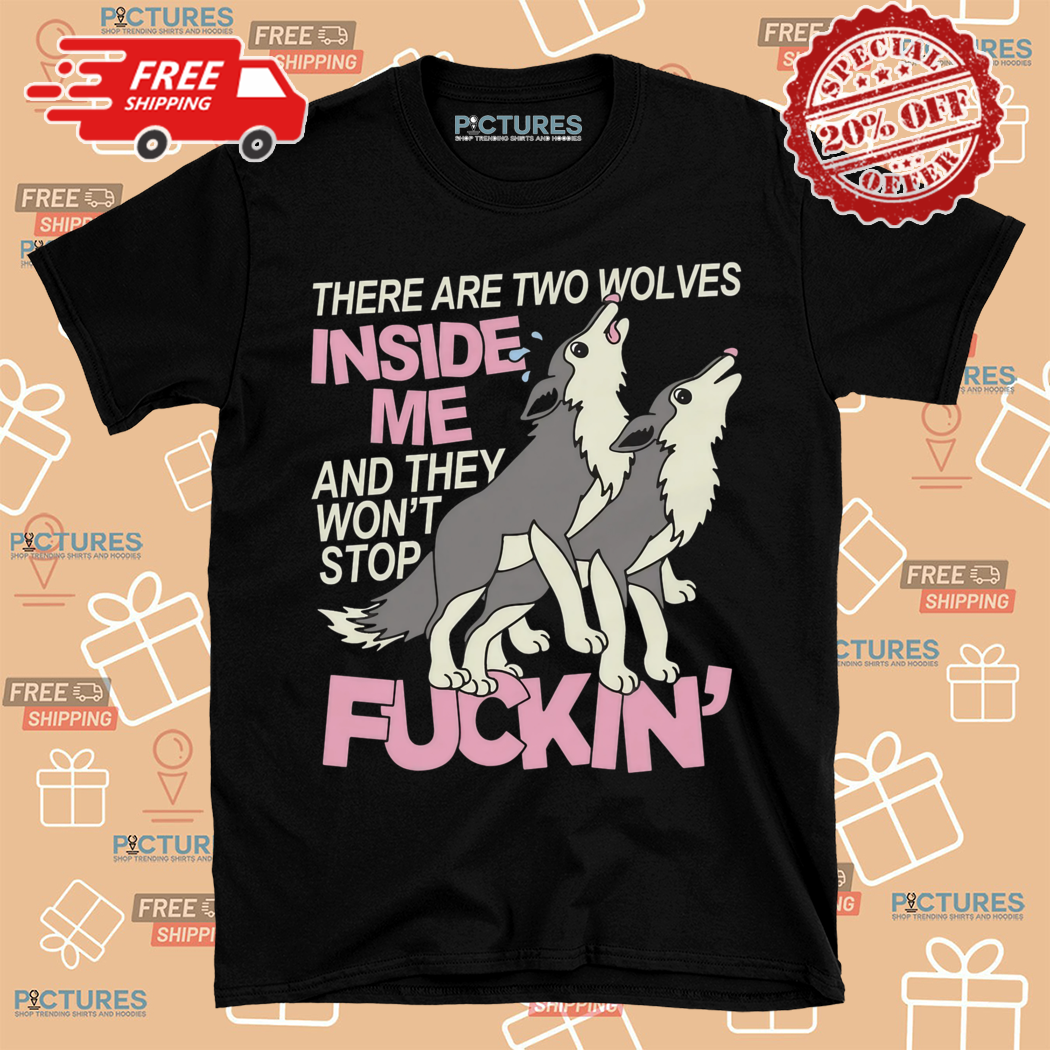 There Are Two Wolves Inside Me And They Wont Stop Fuckin Shirt