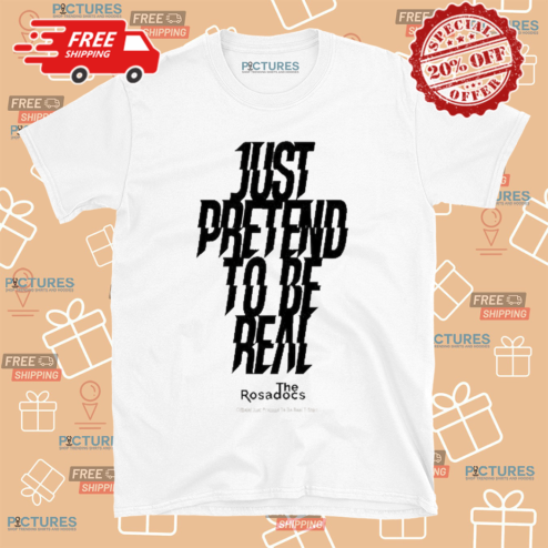 Just Pretend To Be Real The Rosadocs Shirt