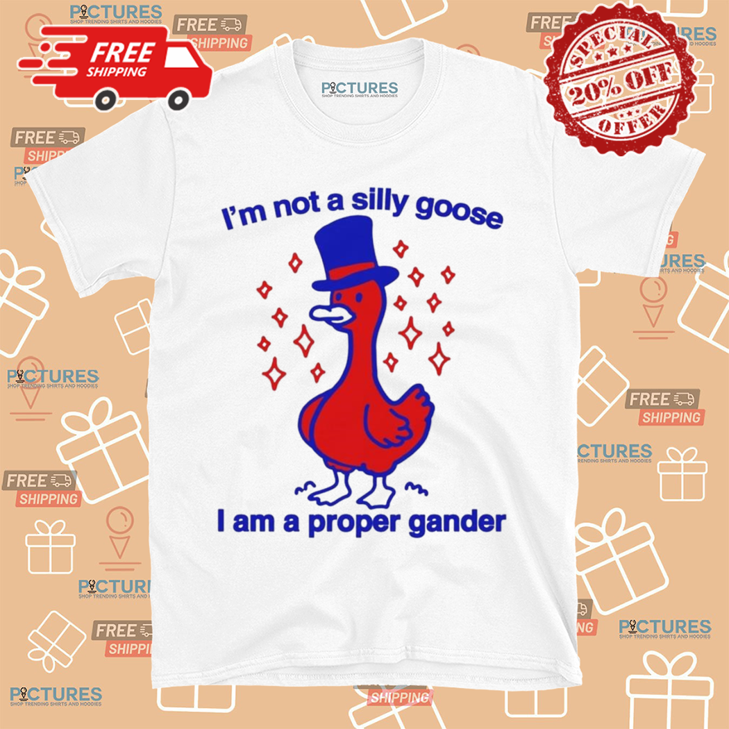 I Am Not A Silly Goose I Am A Proper Gander 2024 Shirt