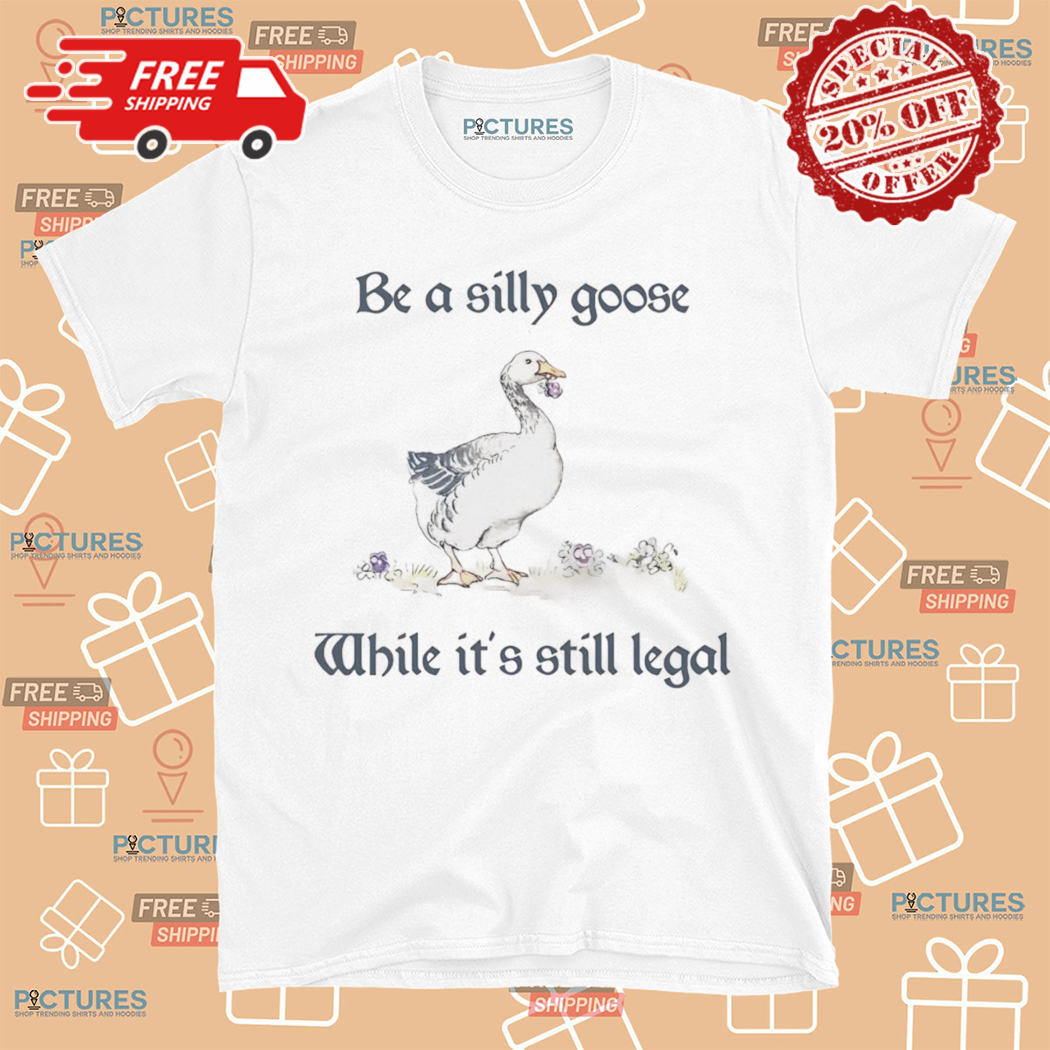 Be A Silly Goose While It Is Still Legal 2024 Shirt