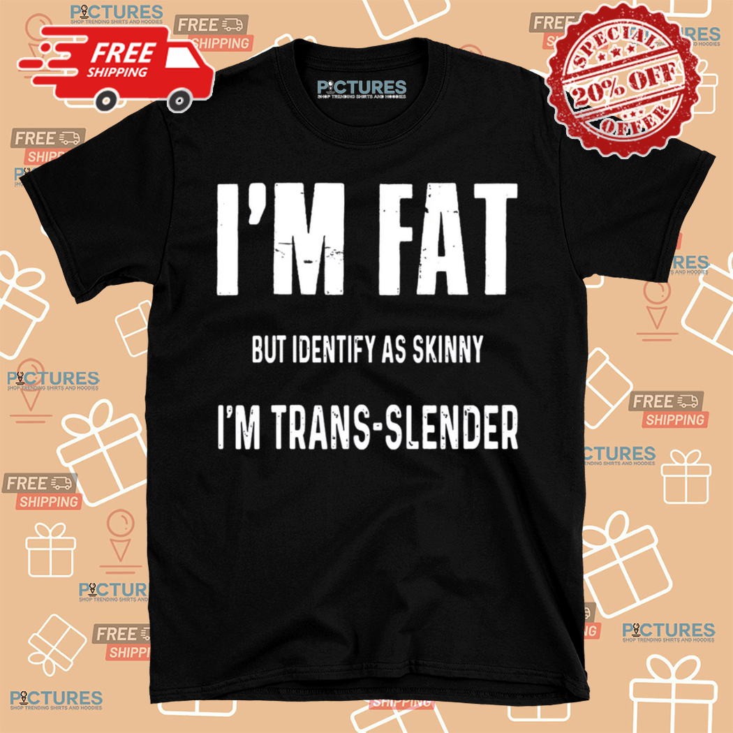 I Am Fat But Identify As Skinny I Am Trans Slender Shirt