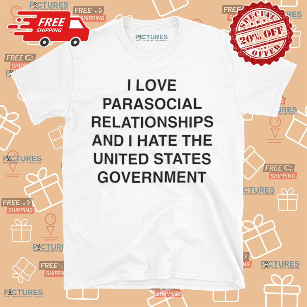 I Love Parasocial Relationships And I Hate The United States Government Shirt