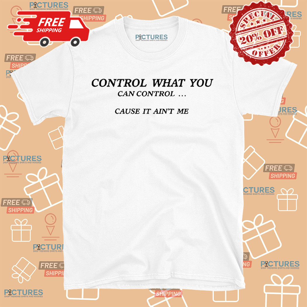Control What You Can Control Cause It Aint Me Shirt