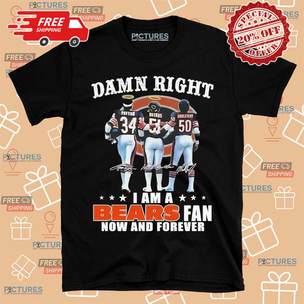 Damn Right I Am A Chicago Bears Payton Butkus And Singletary Fan Now And Forever Shirt