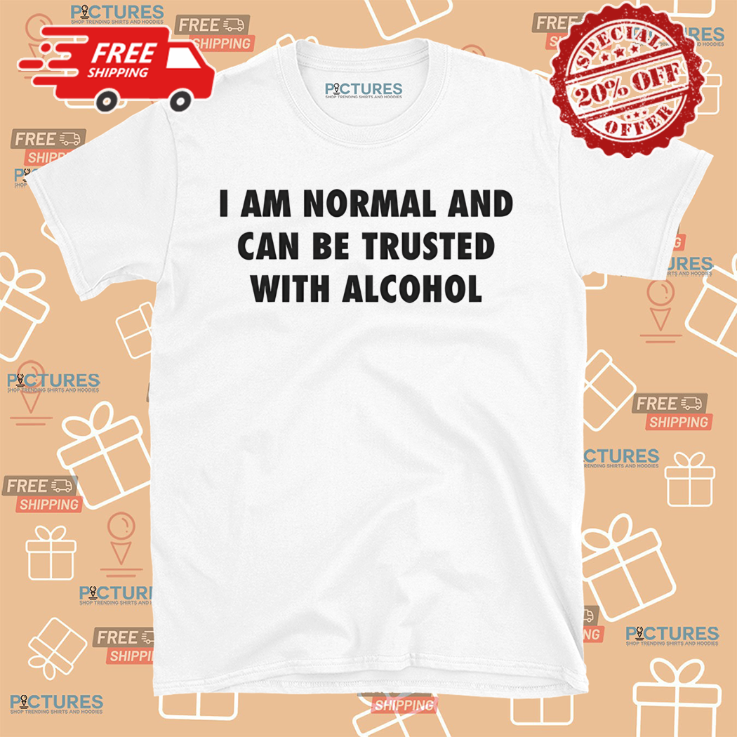 I Am Normal And Can Be Trusted With Alcohol Shirt