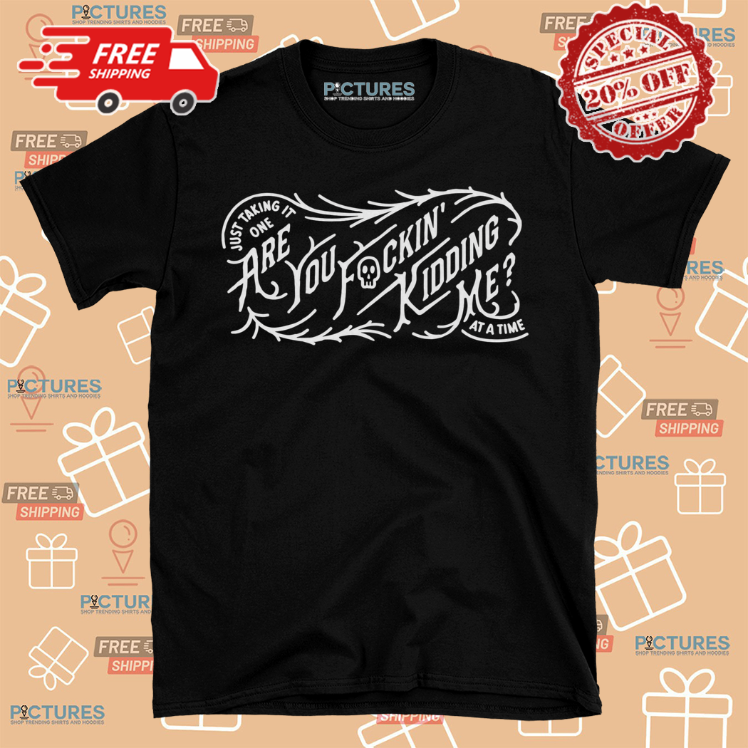 Just Taking It One Are You Fuckin Kidding Me At A Time Shirt