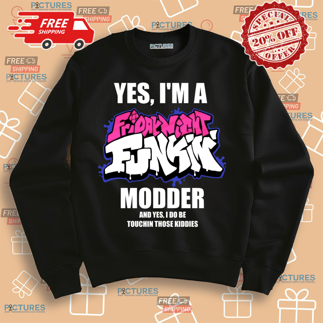 Yes I Am A Friday Night Funkin Modder And Yes I Do Be Touchin Those Kiddies Shirt Yes I Am A Friday Night Funkin Modder And Yes I Do Be Touchin Those Kiddies Shirt