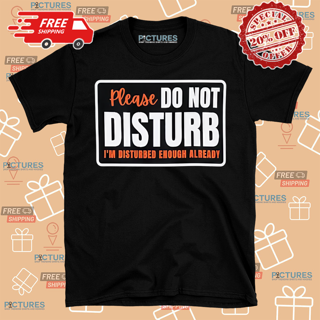Please Do Not Disturb I Am Disturbed Enough Already Shirt