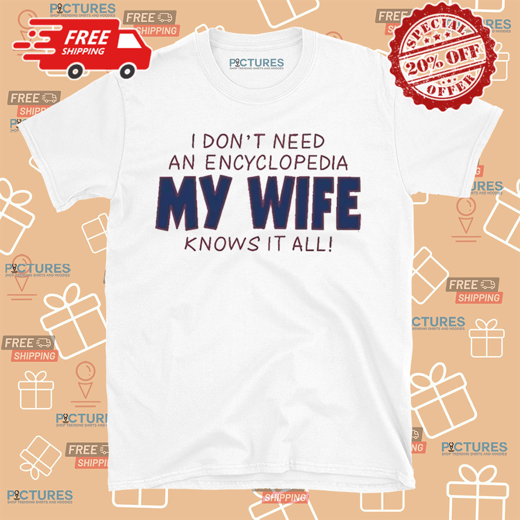 I Dont Need An Encyclopedia My Wife Knows It All Shirt