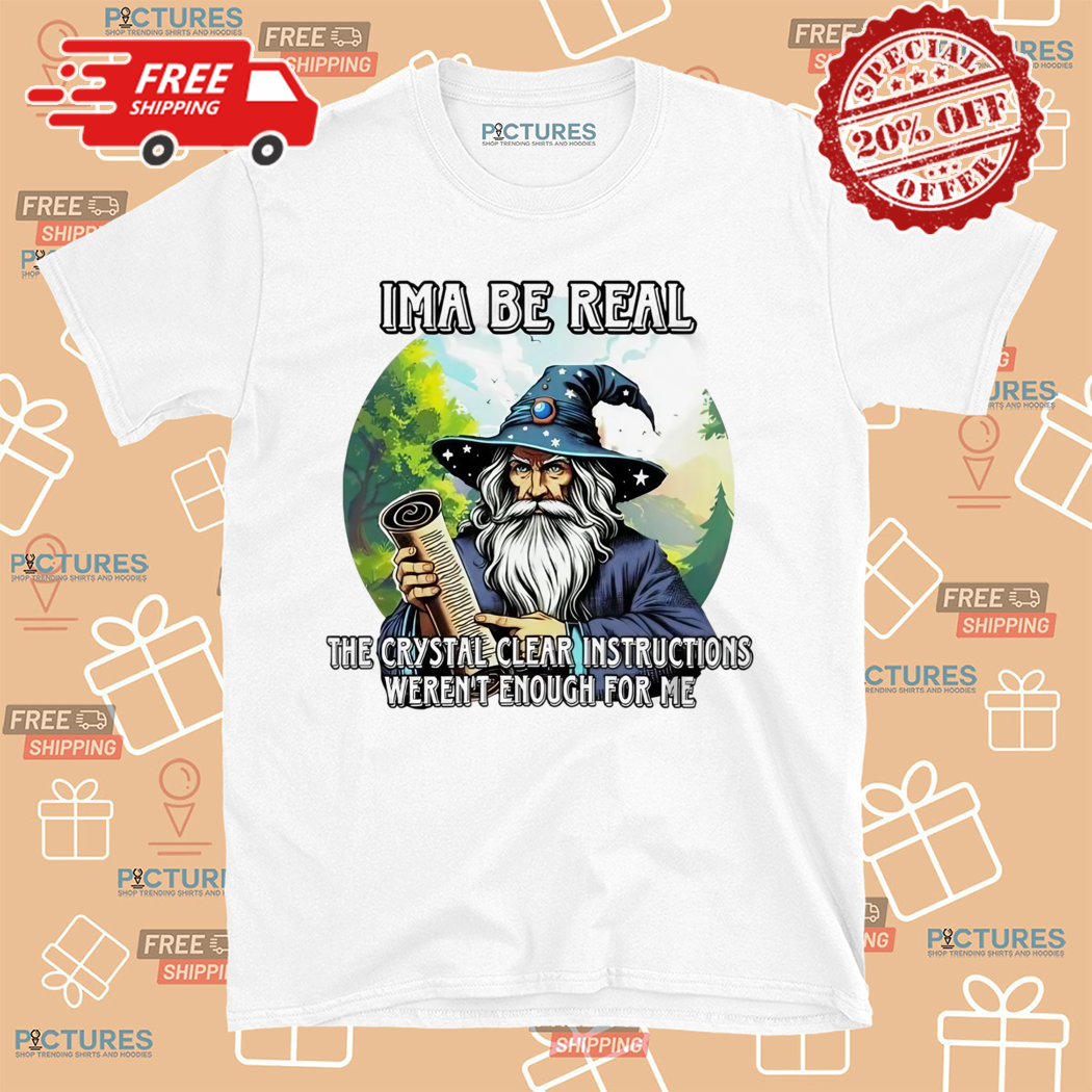 Ima Be Real The Crystal Clear Instructions Were Not Enough For Me Shirt