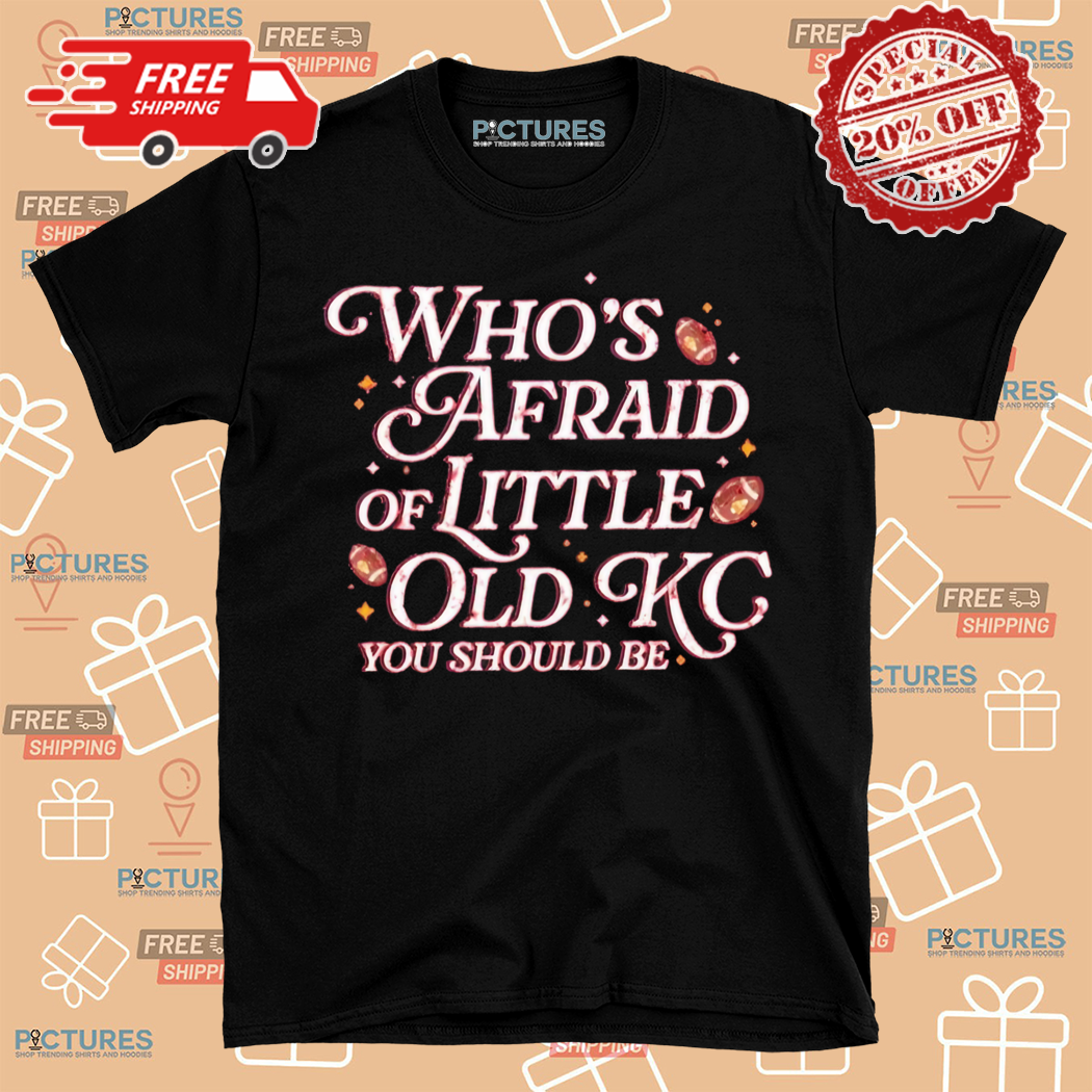 Who Is Afraid Of Little Old KC You Should Be Kansas City Chiefs Shirt
