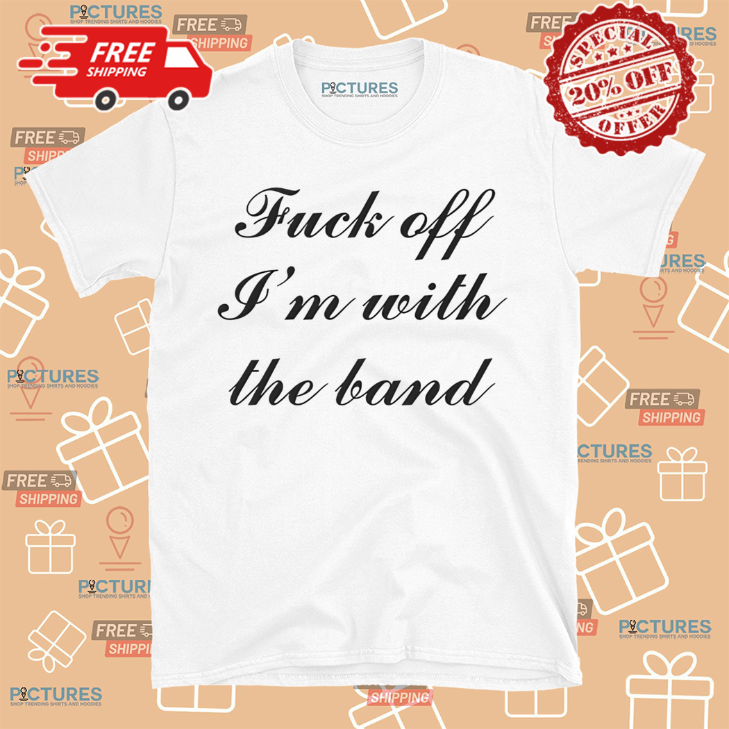 Fuck Off I Am With The Band 2024 Shirt