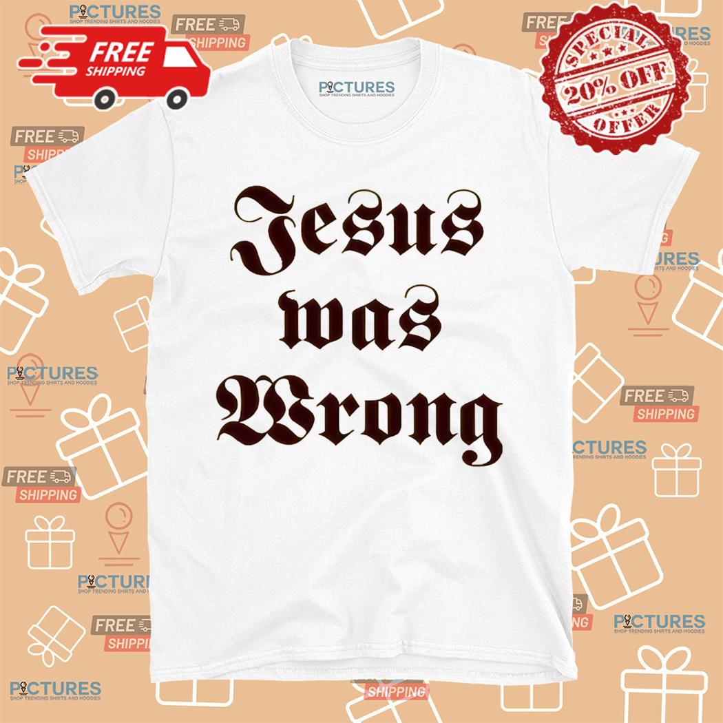 Jesus Was Wrong 2024 Shirt