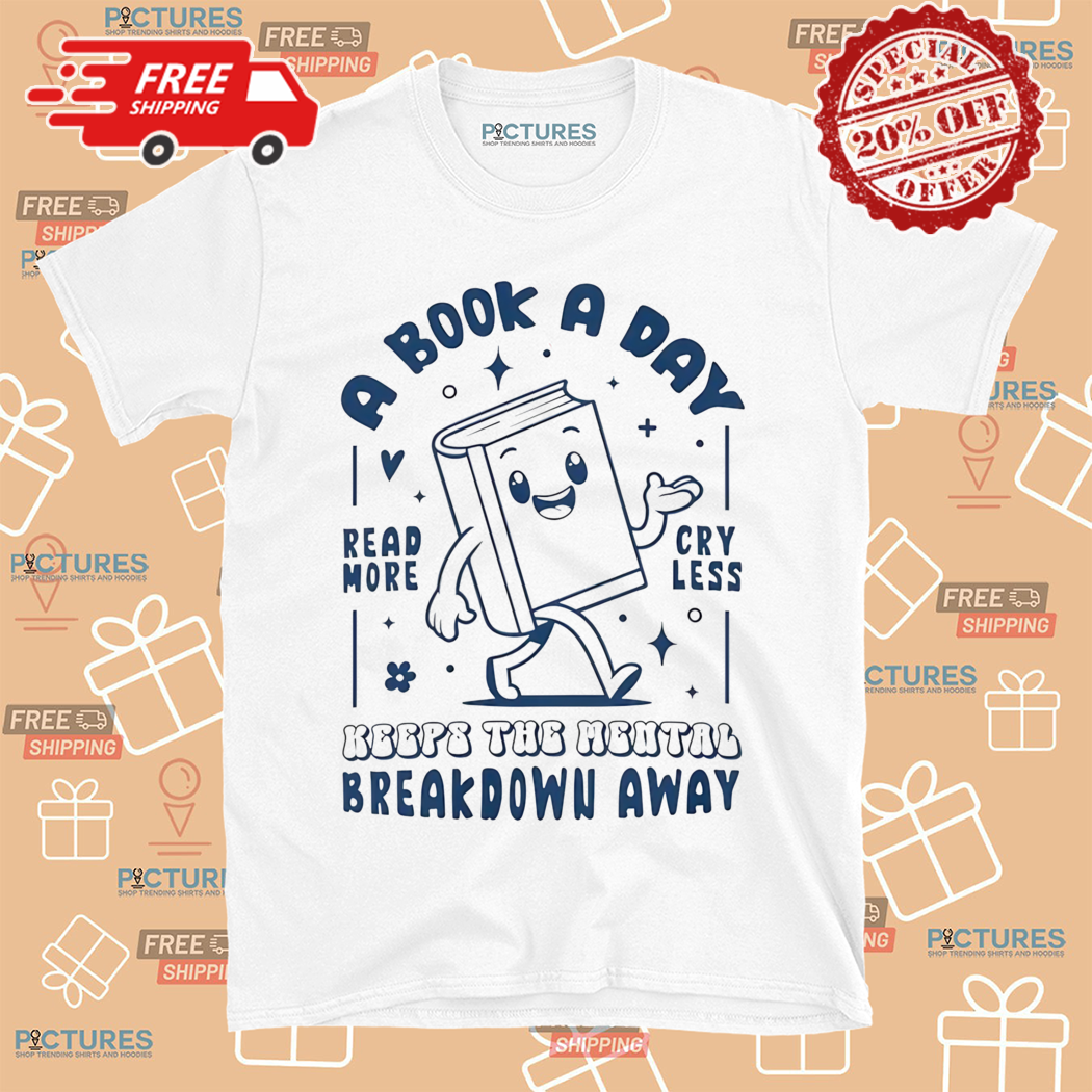 A Book A Day Keeps The Mental Breakdown Away Read More Cry Less Shirt