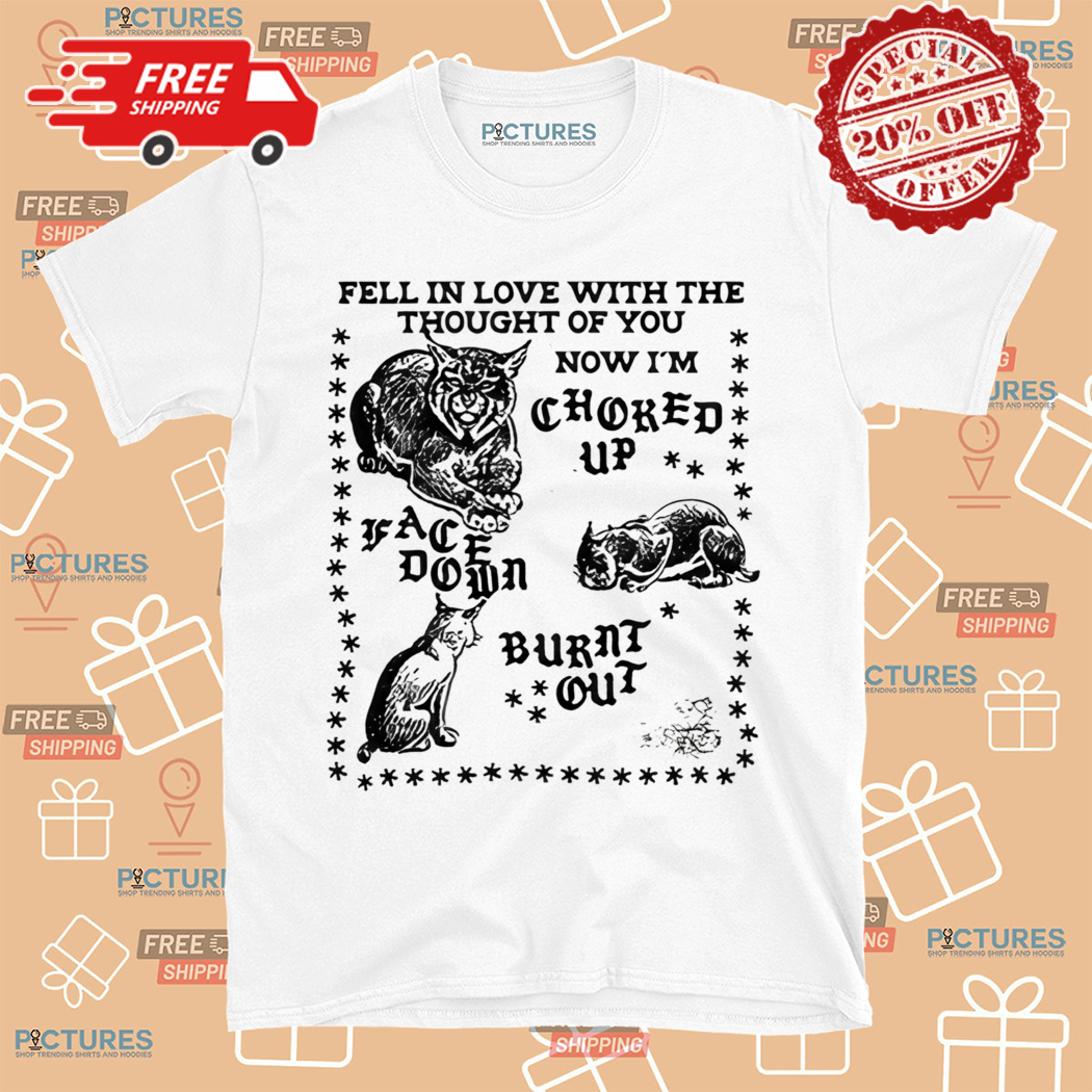 Cat Fell In Love With The Thought Of You Now Im Choked Up Face Down Burn Out Shirt