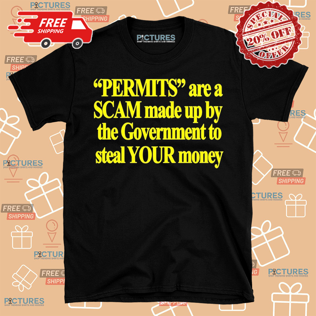 Permits Are A Scam Made Up By The Government To Steal Your Money Shirt
